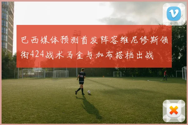 巴西媒体预测首发阵容维尼修斯领衔424战术马金与加布搭档出战