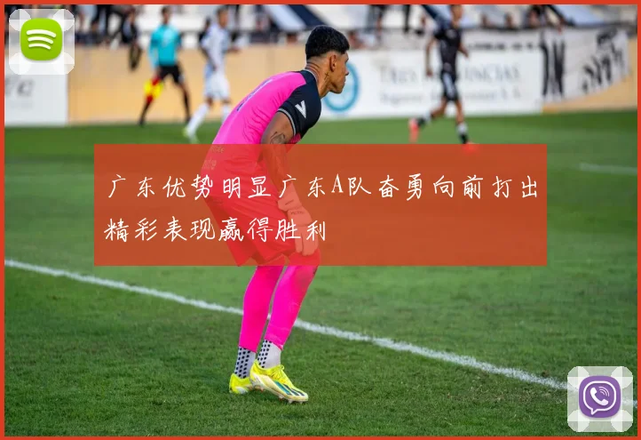 广东优势明显广东A队奋勇向前打出精彩表现赢得胜利