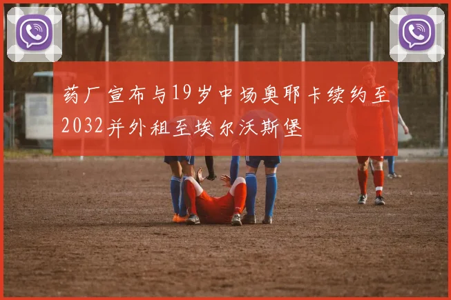 药厂宣布与19岁中场奥耶卡续约至2032并外租至埃尔沃斯堡