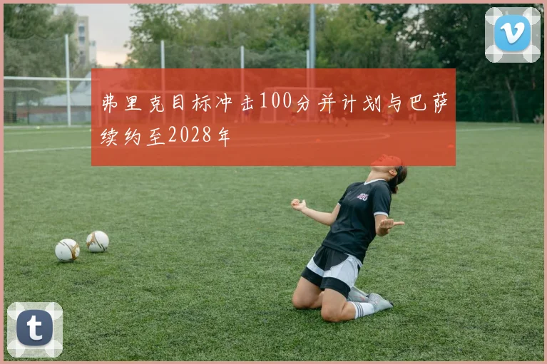 弗里克目标冲击100分并计划与巴萨续约至2028年