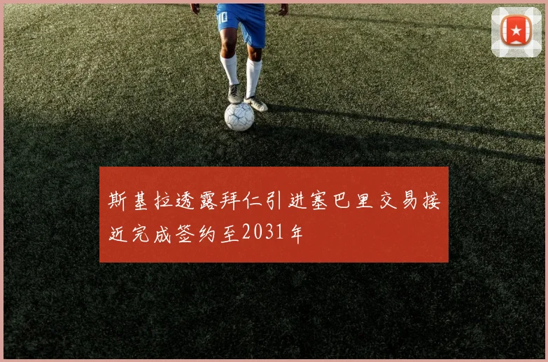 斯基拉透露拜仁引进塞巴里交易接近完成签约至2031年