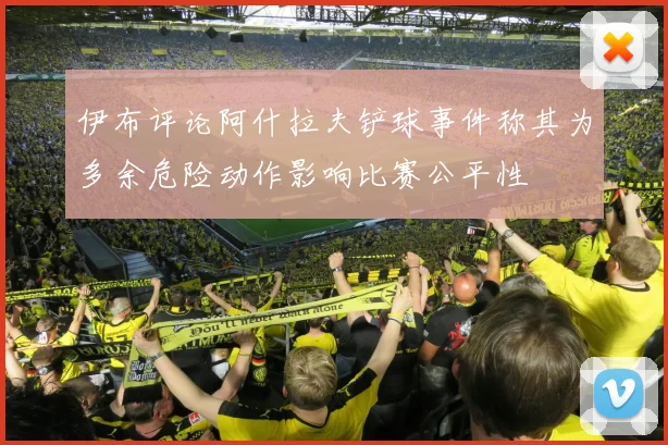 伊布评论阿什拉夫铲球事件称其为多余危险动作影响比赛公平性