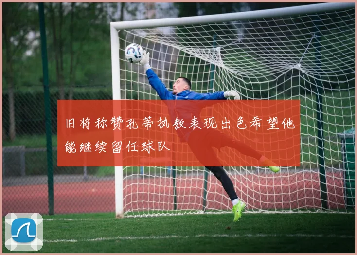 旧将称赞孔蒂执教表现出色希望他能继续留任球队