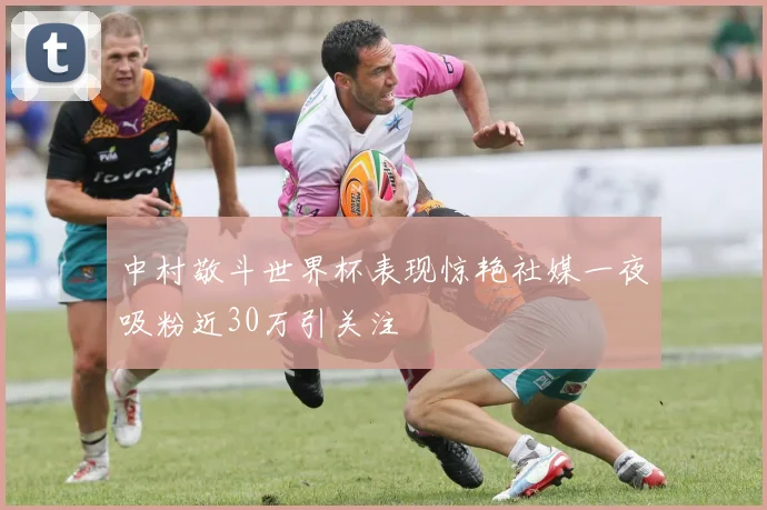 中村敬斗世界杯表现惊艳社媒一夜吸粉近30万引关注