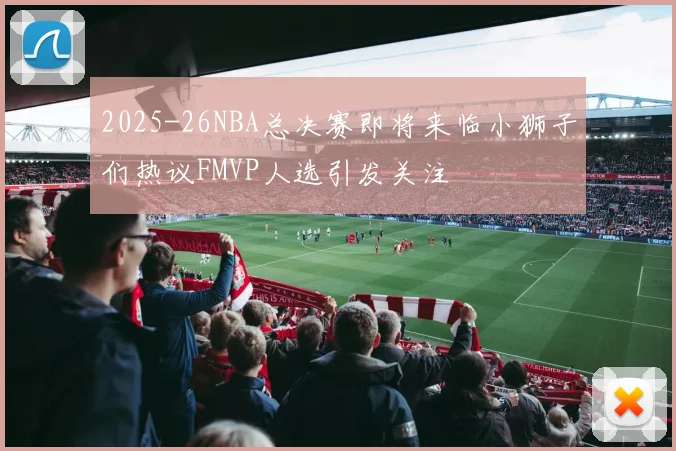 2025-26NBA总决赛即将来临小狮子们热议FMVP人选引发关注