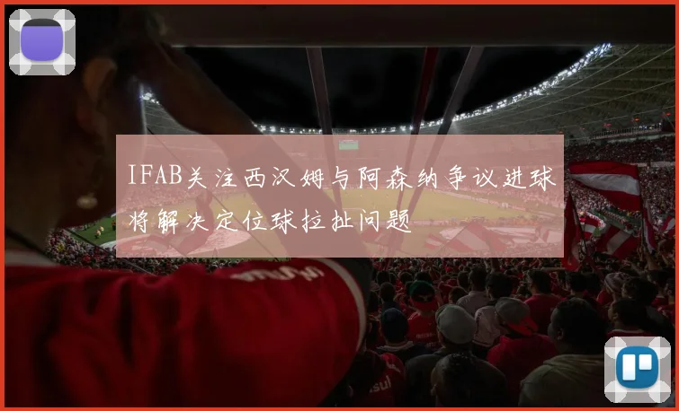 IFAB关注西汉姆与阿森纳争议进球将解决定位球拉扯问题