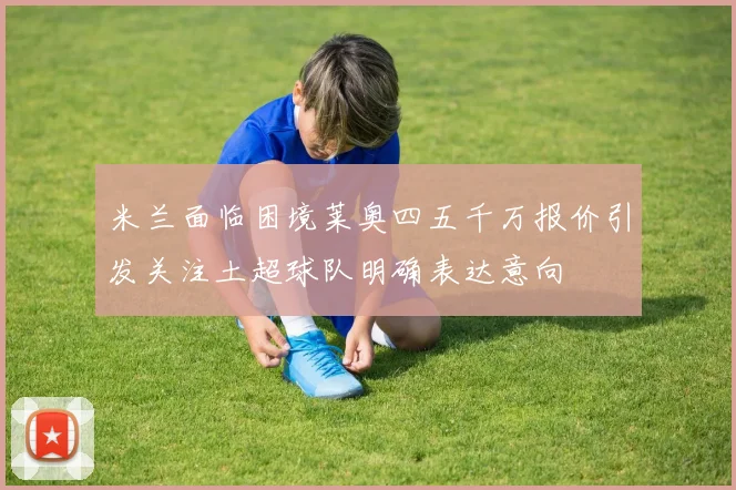 米兰面临困境莱奥四五千万报价引发关注土超球队明确表达意向