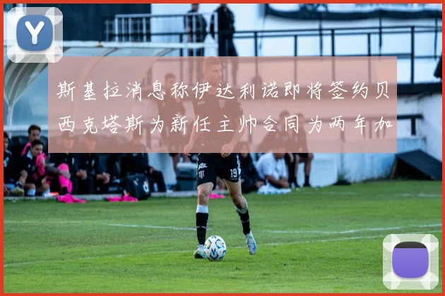斯基拉消息称伊达利诺即将签约贝西克塔斯为新任主帅合同为两年加一年选项