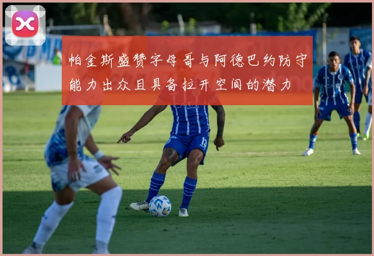 帕金斯盛赞字母哥与阿德巴约防守能力出众且具备拉开空间的潜力