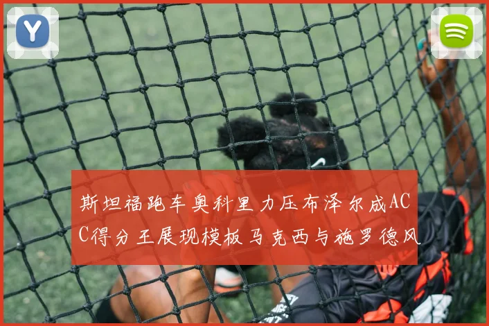 斯坦福跑车奥科里力压布泽尔成ACC得分王展现模板马克西与施罗德风采