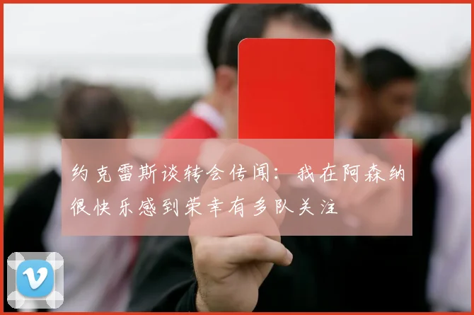 约克雷斯谈转会传闻：我在阿森纳很快乐感到荣幸有多队关注