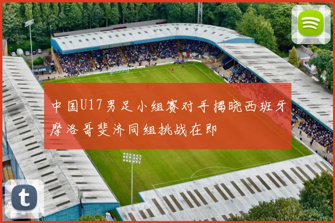 中国U17男足小组赛对手揭晓西班牙摩洛哥斐济同组挑战在即