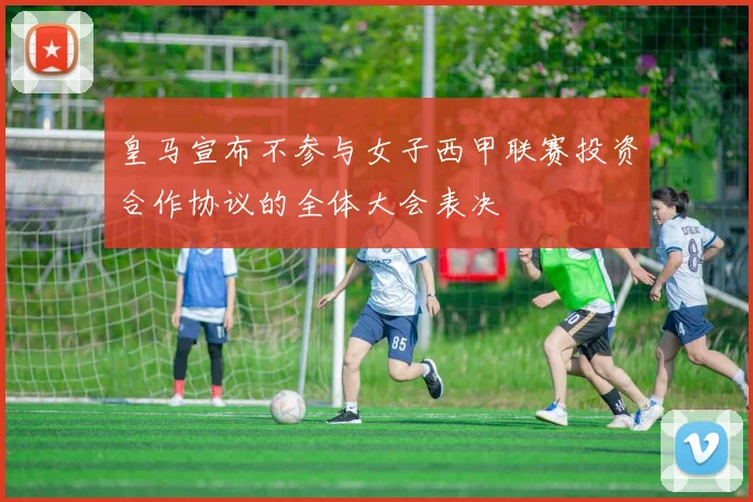 皇马宣布不参与女子西甲联赛投资合作协议的全体大会表决