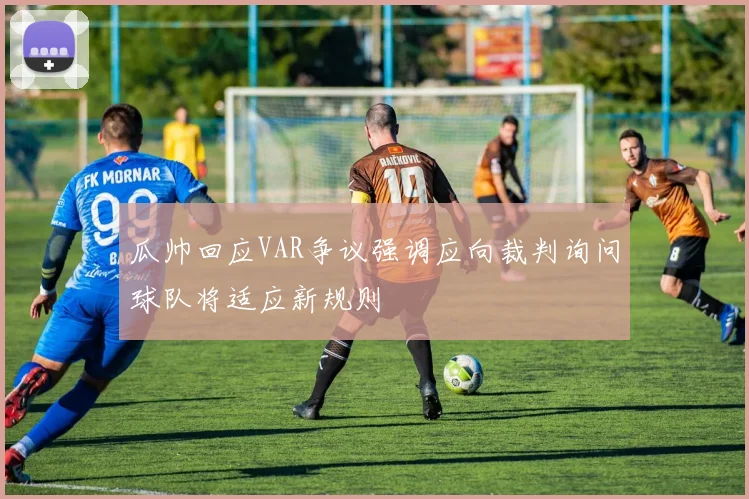 瓜帅回应VAR争议强调应向裁判询问球队将适应新规则