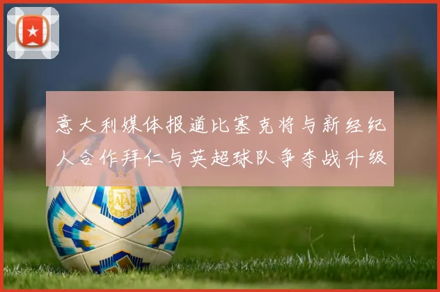 意大利媒体报道比塞克将与新经纪人合作拜仁与英超球队争夺战升级