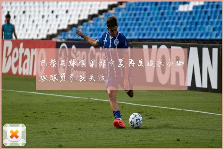 巴黎足球俱乐部今夏再度追求小蜘蛛球员引发关注