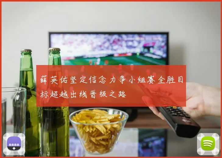 薛英佑坚定信念力争小组赛全胜目标超越出线晋级之路