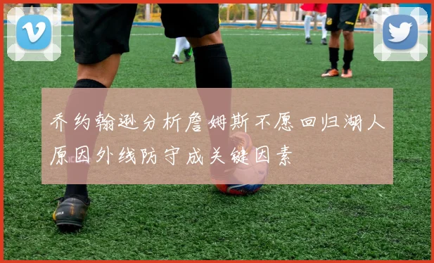 乔约翰逊分析詹姆斯不愿回归湖人原因外线防守成关键因素