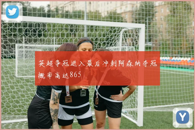 英超争冠进入最后冲刺阿森纳夺冠概率高达865