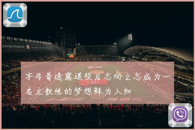 字母哥透露退役后志向立志成为一名主教练的梦想鲜为人知