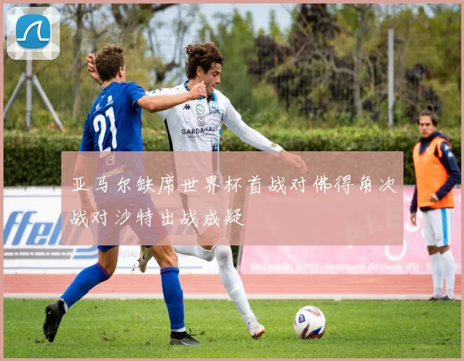 亚马尔缺席世界杯首战对佛得角次战对沙特出战成疑