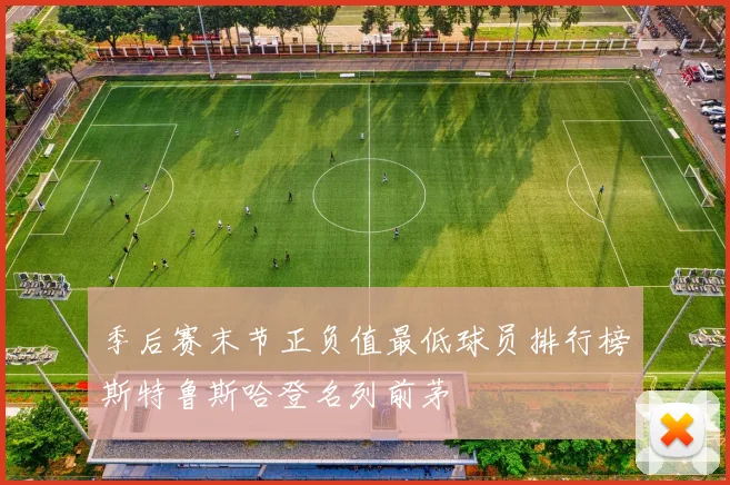 季后赛末节正负值最低球员排行榜斯特鲁斯哈登名列前茅